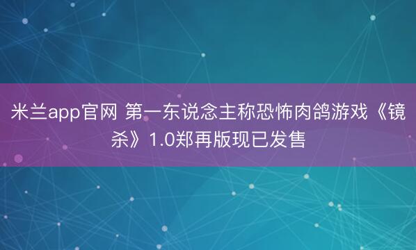 米兰app官网 第一东说念主称恐怖肉鸽游戏《镜杀》1.0郑再版现已发售