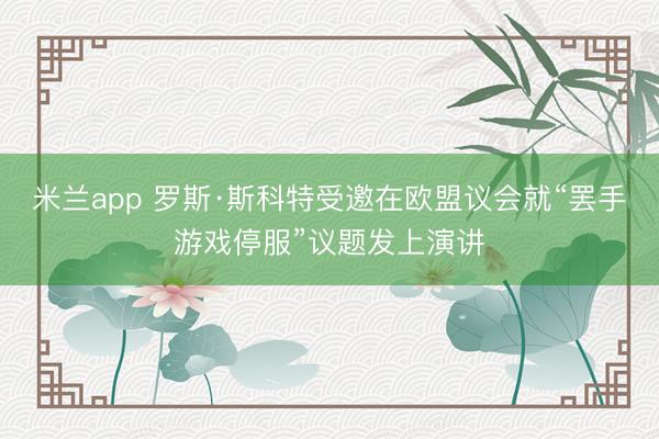 米兰app 罗斯·斯科特受邀在欧盟议会就“罢手游戏停服”议题发上演讲