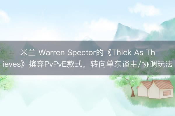 米兰 Warren Spector的《Thick As Thieves》摈弃PvPvE款式，转向单东谈主/协调玩法