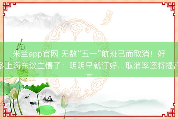 米兰app官网 无数“五一”航班已而取消！好多上海东谈主懵了：明明早就订好…取消率还将提高