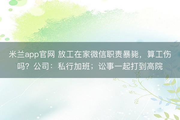 米兰app官网 放工在家微信职责暴毙，算工伤吗？公司：私行加班；讼事一起打到高院