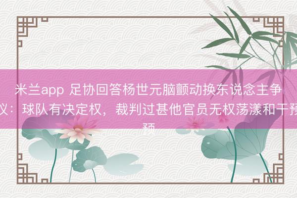 米兰app 足协回答杨世元脑颤动换东说念主争议：球队有决定权，裁判过甚他官员无权荡漾和干预