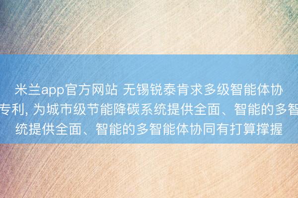 米兰app官方网站 无锡锐泰肯求多级智能体协同有打算要领及系统专利， 为城市级节能降碳系统提供全面、智能的多智能体协同有打算撑握