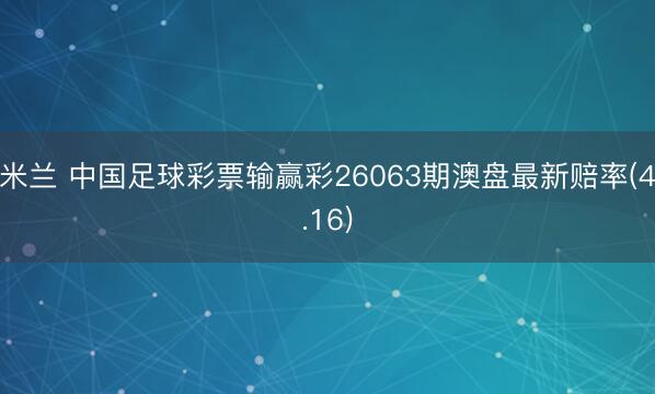 米兰 中国足球彩票输赢彩26063期澳盘最新赔率(4.16)