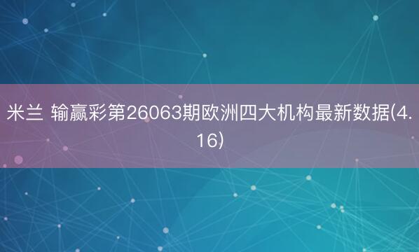 米兰 输赢彩第26063期欧洲四大机构最新数据(4.16)