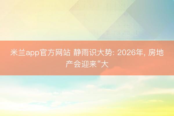 米兰app官方网站 静雨识大势: 2026年， 房地产会迎来“大