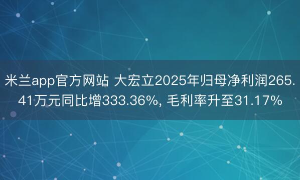 米兰app官方网站 大宏立2025年归母净利润265.41万元同比增333.36%， 毛利率升至31.17%