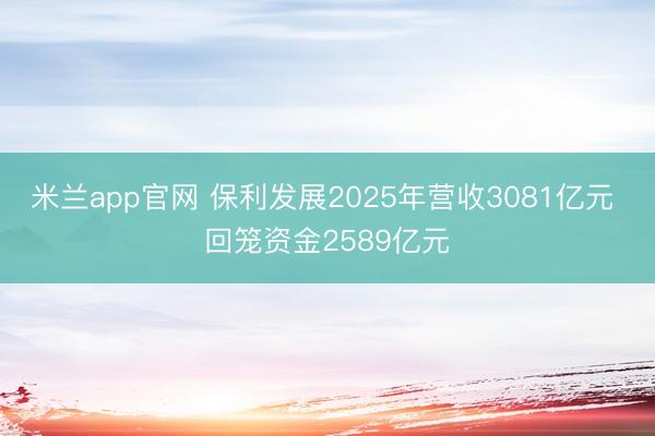 米兰app官网 保利发展2025年营收3081亿元 回笼资金2589亿元