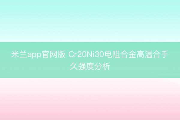 米兰app官网版 Cr20Ni30电阻合金高温合手久强度分析