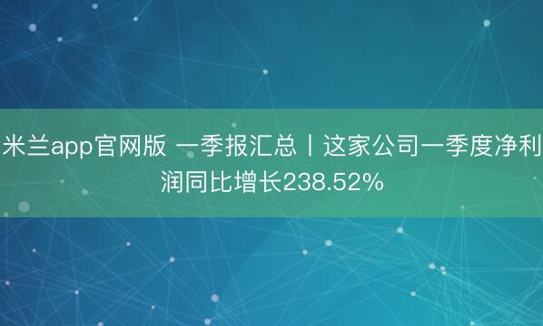 米兰app官网版 一季报汇总丨这家公司一季度净利润同比增长238.52%