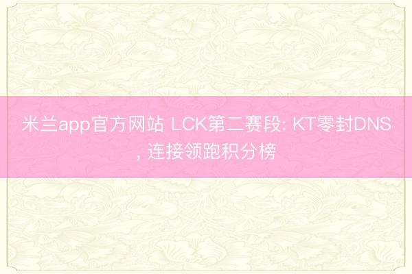 米兰app官方网站 LCK第二赛段: KT零封DNS， 连接领跑积分榜