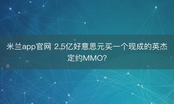 米兰app官网 2.5亿好意思元买一个现成的英杰定约MMO?