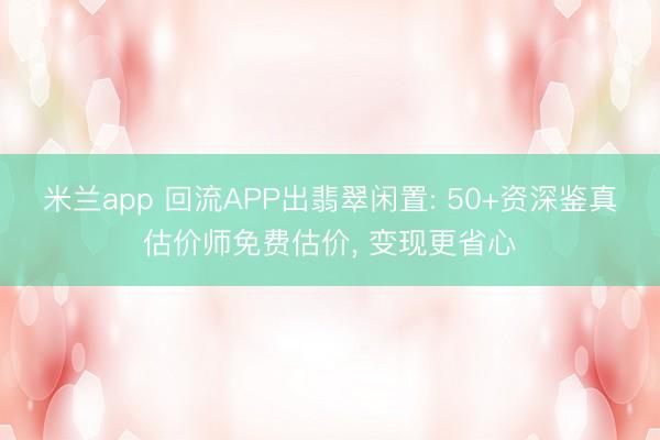 米兰app 回流APP出翡翠闲置: 50+资深鉴真估价师免费估价， 变现更省心