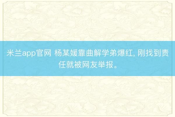 米兰app官网 杨某媛靠曲解学弟爆红， 刚找到责任就被网友举报。