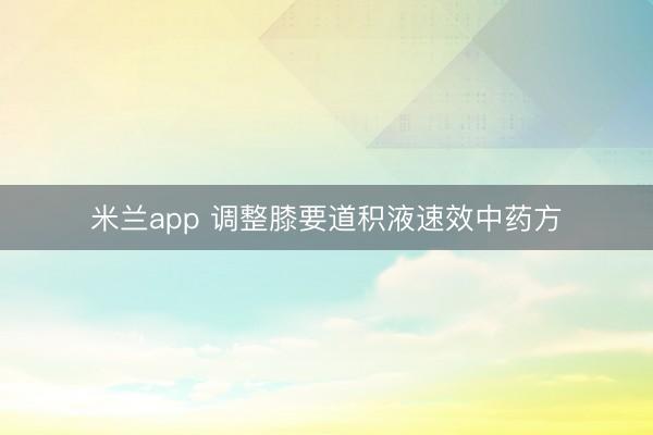 米兰app 调整膝要道积液速效中药方