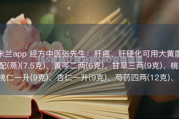 米兰app 经方中医张先生：肝癌、肝硬化可用大黄䗪虫丸【方药】大黄相配(蒸)(7.5克)、黄芩二两(6克)、甘草三两(9克)、桃仁一升(9克)、杏仁一升(9克)、芍药四两(12克)、干地黄十两(30克)、干...