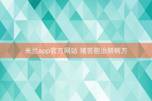 米兰app官方网站 猪苦胆治肺病方