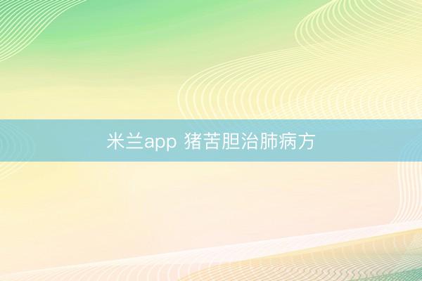 米兰app 猪苦胆治肺病方