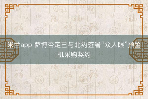 米兰app 萨博否定已与北约签署“众人眼”预警机采购契约