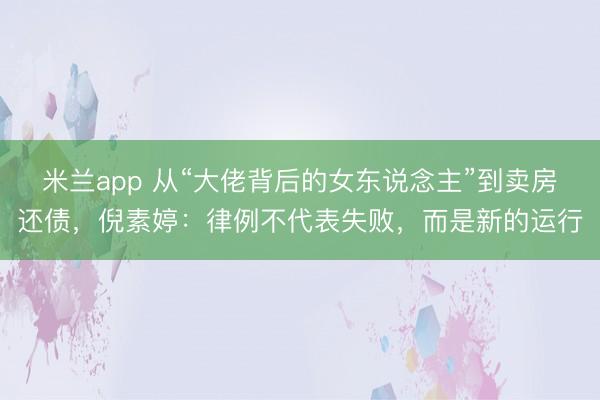米兰app 从“大佬背后的女东说念主”到卖房还债，倪素婷：律例不代表失败，而是新的运行