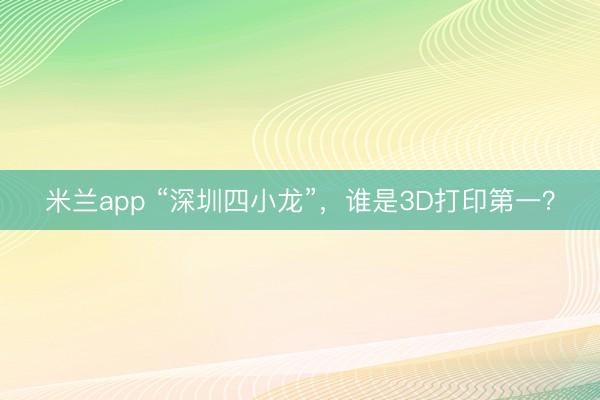 米兰app “深圳四小龙”，谁是3D打印第一？