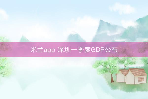 米兰app 深圳一季度GDP公布
