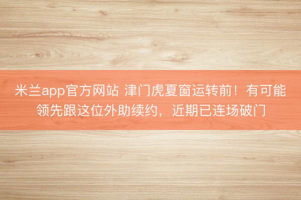 米兰app官方网站 津门虎夏窗运转前！有可能领先跟这位外助续约，近期已连场破门