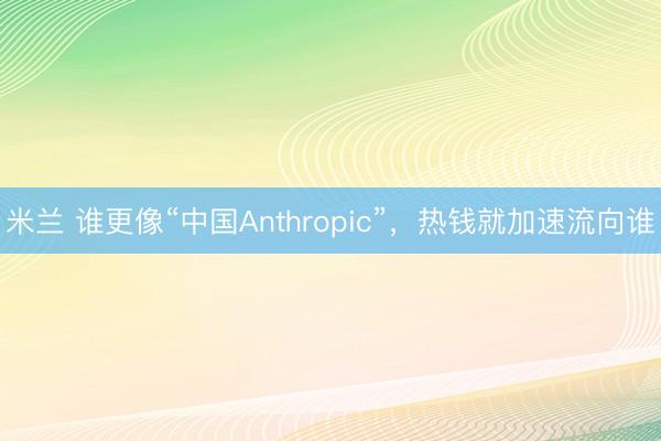 米兰 谁更像“中国Anthropic”，热钱就加速流向谁