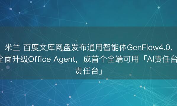 米兰 百度文库网盘发布通用智能体GenFlow4.0，全面升级Office Agent，成首个全端可用「AI责任台」