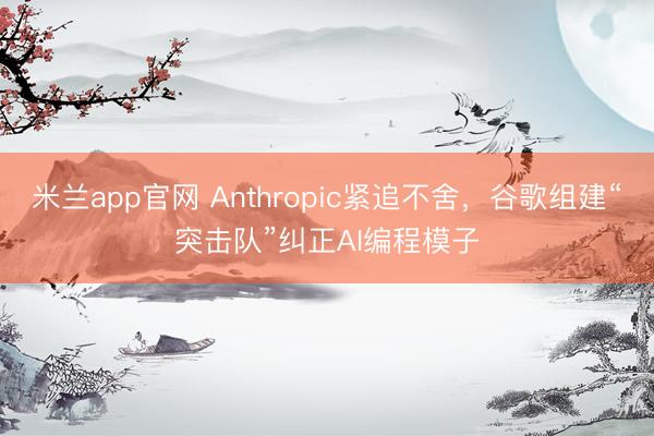 米兰app官网 Anthropic紧追不舍，谷歌组建“突击队”纠正AI编程模子