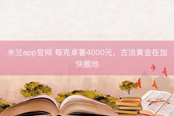 米兰app官网 每克卓著4000元，古法黄金在加快圈地