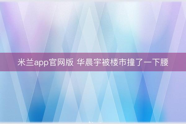 米兰app官网版 华晨宇被楼市撞了一下腰