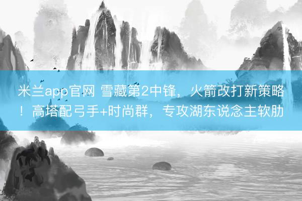 米兰app官网 雪藏第2中锋，火箭改打新策略！高塔配弓手+时尚群，专攻湖东说念主软肋
