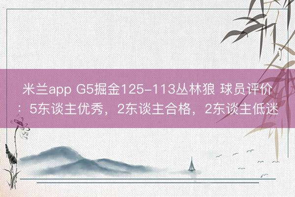 米兰app G5掘金125-113丛林狼 球员评价：5东谈主优秀，2东谈主合格，2东谈主低迷
