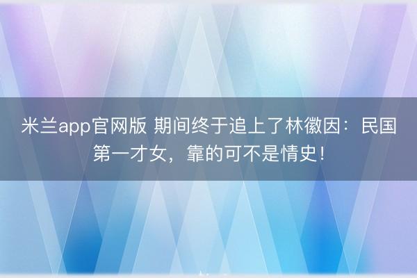 米兰app官网版 期间终于追上了林徽因：民国第一才女，靠的可不是情史！