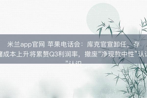 米兰app官网 苹果电话会：库克官宣卸任，存储成本上升将累赘Q3利润率，撤废“净现款中性”认识