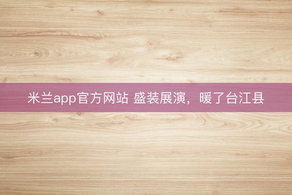 米兰app官方网站 盛装展演，暖了台江县