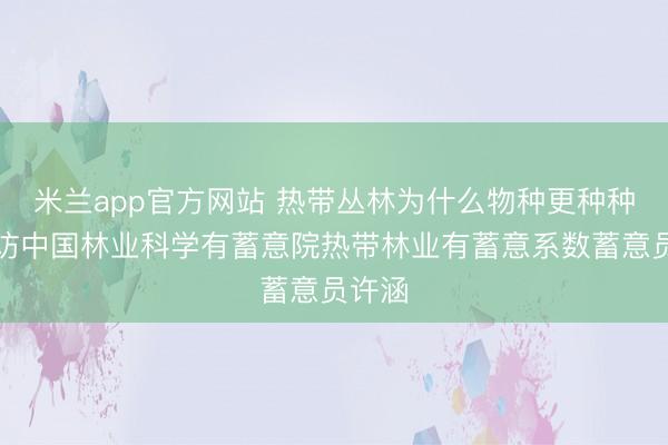 米兰app官方网站 热带丛林为什么物种更种种——访中国林业科学有蓄意院热带林业有蓄意系数蓄意员许涵