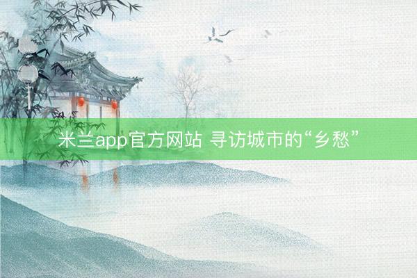 米兰app官方网站 寻访城市的“乡愁”