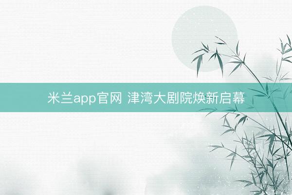米兰app官网 津湾大剧院焕新启幕