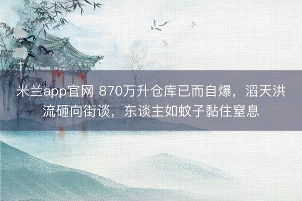 米兰app官网 870万升仓库已而自爆，滔天洪流砸向街谈，东谈主如蚊子黏住窒息