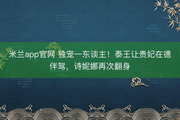 米兰app官网 独宠一东谈主！泰王让贵妃在德伴驾，诗妮娜再次翻身