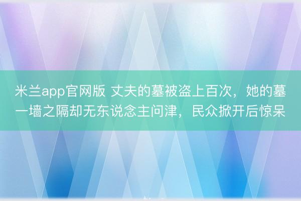 米兰app官网版 丈夫的墓被盗上百次，她的墓一墙之隔却无东说念主问津，民众掀开后惊呆