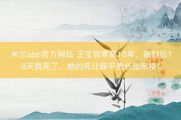 米兰app官方网站 王宝钏寒窑18年，被封后18天就死了，她的死让薛平贵长出衔接！