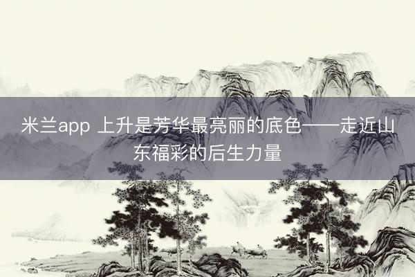 米兰app 上升是芳华最亮丽的底色——走近山东福彩的后生力量