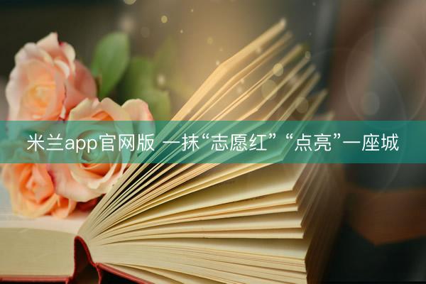 米兰app官网版 一抹“志愿红” “点亮”一座城