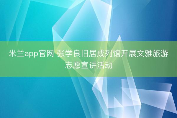 米兰app官网 张学良旧居成列馆开展文雅旅游志愿宣讲活动