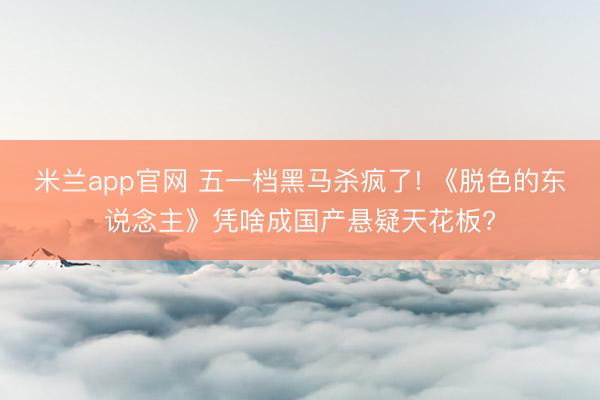 米兰app官网 五一档黑马杀疯了! 《脱色的东说念主》凭啥成国产悬疑天花板?