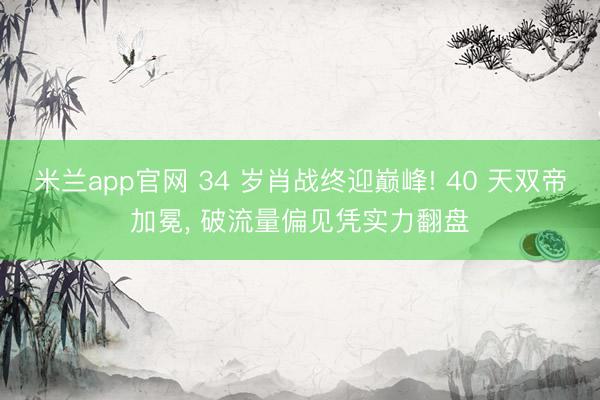 米兰app官网 34 岁肖战终迎巅峰! 40 天双帝加冕， 破流量偏见凭实力翻盘