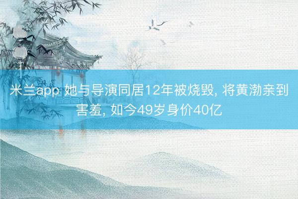 米兰app 她与导演同居12年被烧毁， 将黄渤亲到害羞， 如今49岁身价40亿